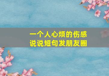 一个人心烦的伤感说说短句发朋友圈