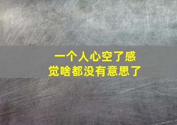 一个人心空了感觉啥都没有意思了