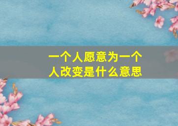 一个人愿意为一个人改变是什么意思