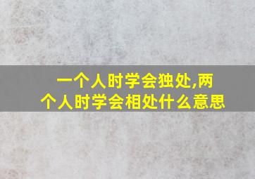 一个人时学会独处,两个人时学会相处什么意思