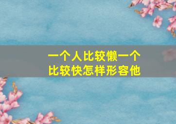 一个人比较懒一个比较快怎样形容他