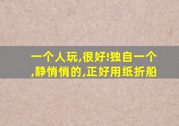 一个人玩,很好!独自一个,静悄悄的,正好用纸折船