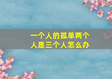 一个人的孤单两个人是三个人怎么办