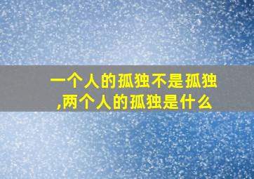 一个人的孤独不是孤独,两个人的孤独是什么