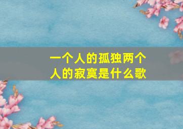 一个人的孤独两个人的寂寞是什么歌