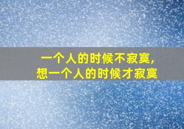 一个人的时候不寂寞,想一个人的时候才寂寞