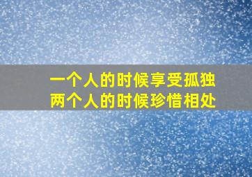 一个人的时候享受孤独两个人的时候珍惜相处