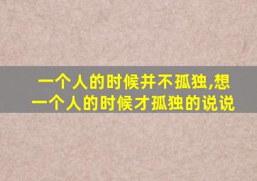 一个人的时候并不孤独,想一个人的时候才孤独的说说