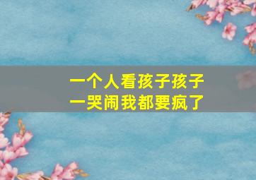 一个人看孩子孩子一哭闹我都要疯了