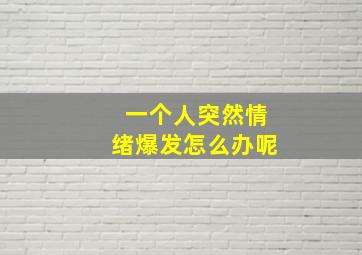 一个人突然情绪爆发怎么办呢