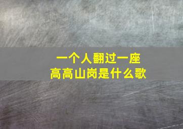 一个人翻过一座高高山岗是什么歌