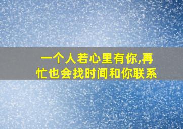 一个人若心里有你,再忙也会找时间和你联系