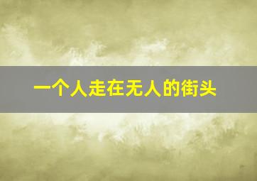 一个人走在无人的街头