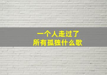 一个人走过了所有孤独什么歌