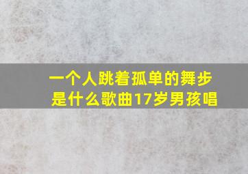 一个人跳着孤单的舞步是什么歌曲17岁男孩唱