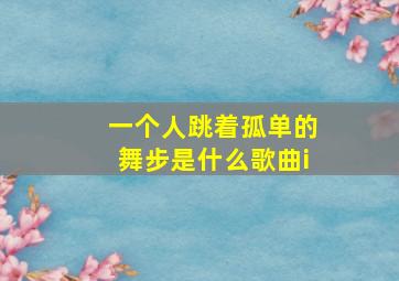 一个人跳着孤单的舞步是什么歌曲i