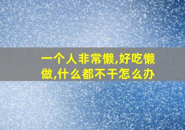 一个人非常懒,好吃懒做,什么都不干怎么办