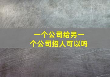 一个公司给另一个公司招人可以吗