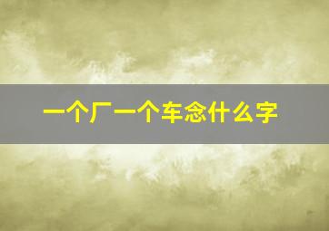 一个厂一个车念什么字