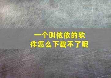 一个叫依依的软件怎么下载不了呢