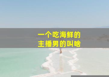 一个吃海鲜的主播男的叫啥