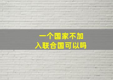 一个国家不加入联合国可以吗