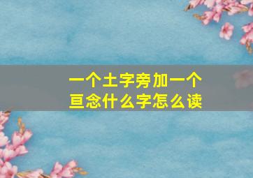 一个土字旁加一个亘念什么字怎么读