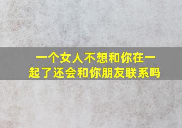 一个女人不想和你在一起了还会和你朋友联系吗