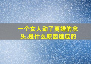 一个女人动了离婚的念头,是什么原因造成的