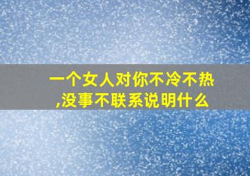 一个女人对你不冷不热,没事不联系说明什么