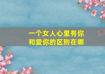 一个女人心里有你和爱你的区别在哪