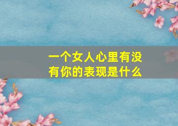 一个女人心里有没有你的表现是什么