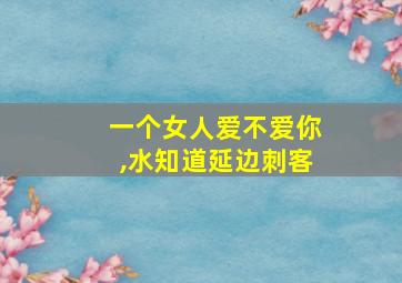 一个女人爱不爱你,水知道延边刺客