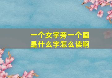 一个女字旁一个画是什么字怎么读啊