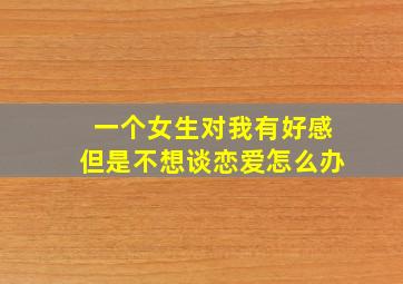 一个女生对我有好感但是不想谈恋爱怎么办