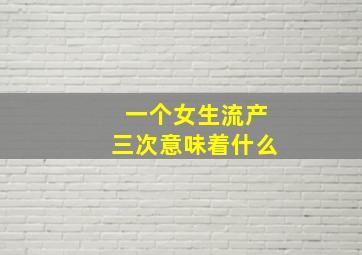 一个女生流产三次意味着什么