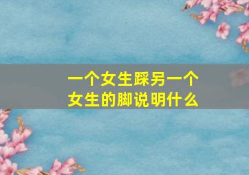 一个女生踩另一个女生的脚说明什么