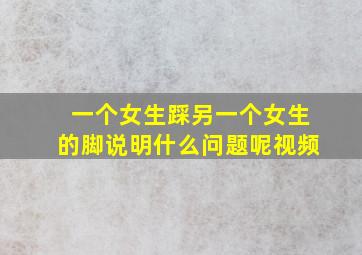 一个女生踩另一个女生的脚说明什么问题呢视频