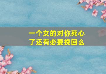 一个女的对你死心了还有必要挽回么