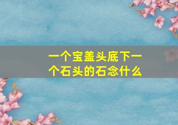 一个宝盖头底下一个石头的石念什么