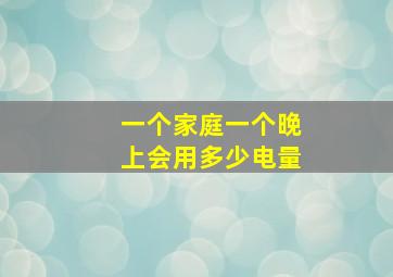 一个家庭一个晚上会用多少电量