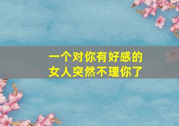 一个对你有好感的女人突然不理你了