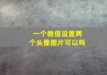 一个微信设置两个头像图片可以吗