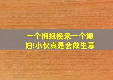 一个拥抱换来一个媳妇!小伙真是会做生意