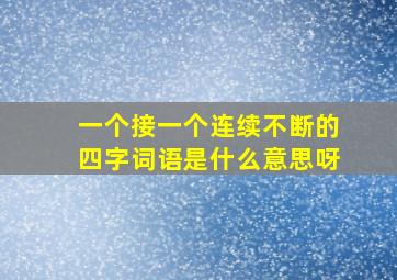 一个接一个连续不断的四字词语是什么意思呀