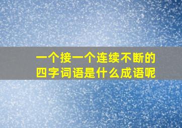 一个接一个连续不断的四字词语是什么成语呢