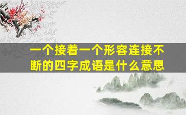 一个接着一个形容连接不断的四字成语是什么意思