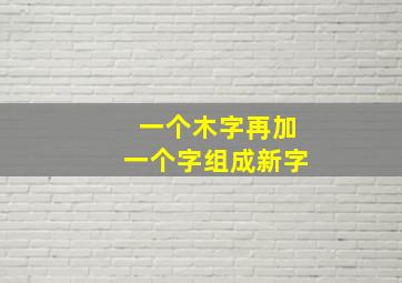 一个木字再加一个字组成新字