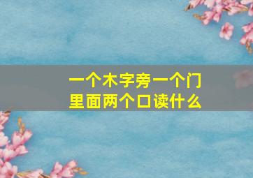 一个木字旁一个门里面两个口读什么