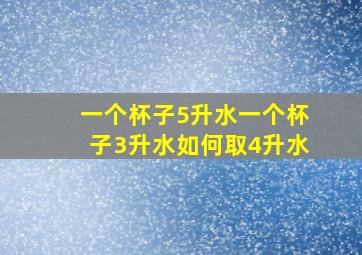 一个杯子5升水一个杯子3升水如何取4升水